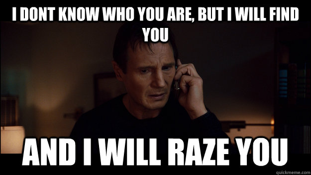 i dont know who you are but i will find you and i will raze - Liam Neeson