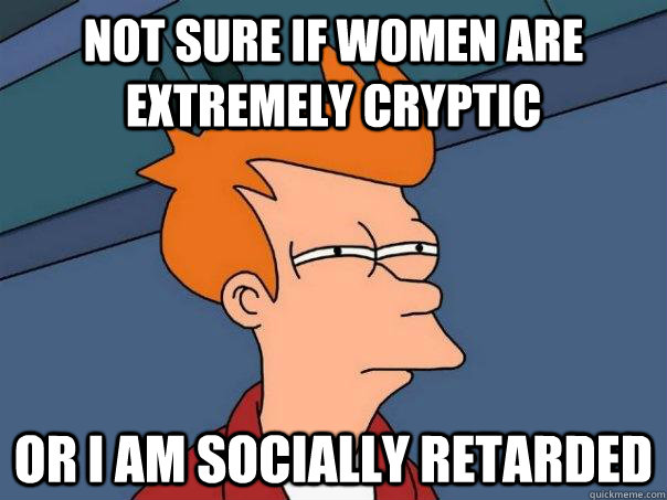 not sure if women are extremely cryptic or i am socially ret - Futurama Fry