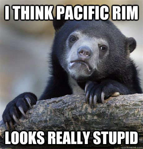 i think pacific rim looks really stupid - Confession Bear