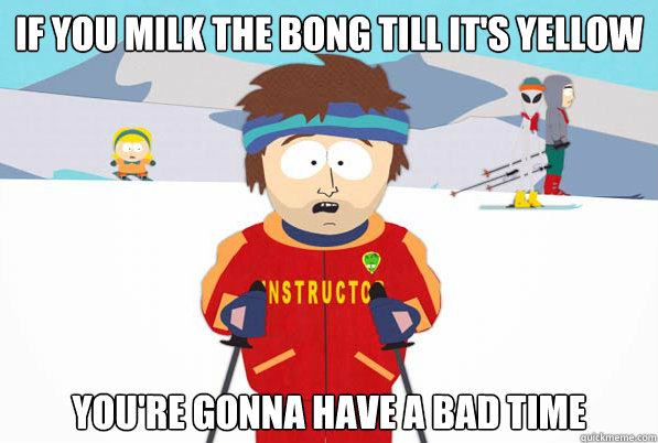 if you milk the bong till its yellow youre gonna have a ba - south park ski instructor guy