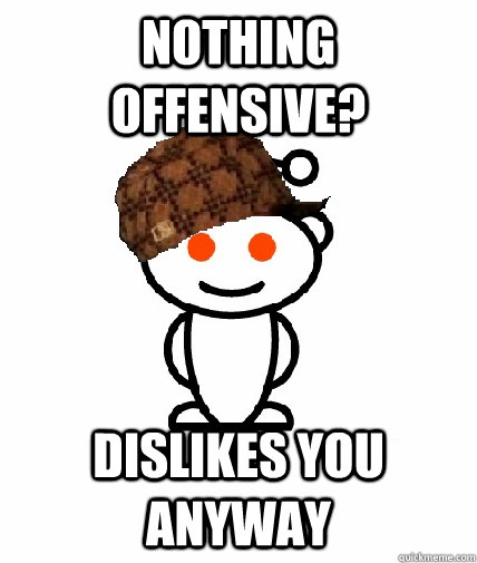 nothing offensive dislikes you anyway - Scumbag Redditor