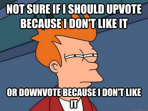 not sure if i should upvote because i dont like it or down - Futurama Fry