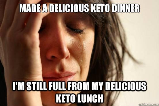 made a delicious keto dinner im still full from my deliciou - First World Problems