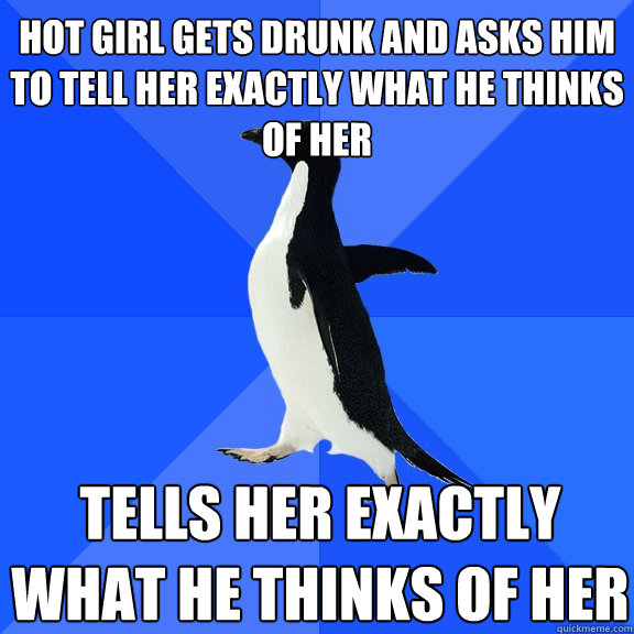 hot girl gets drunk and asks him to tell her exactly what he - Socially Awkward Penguin