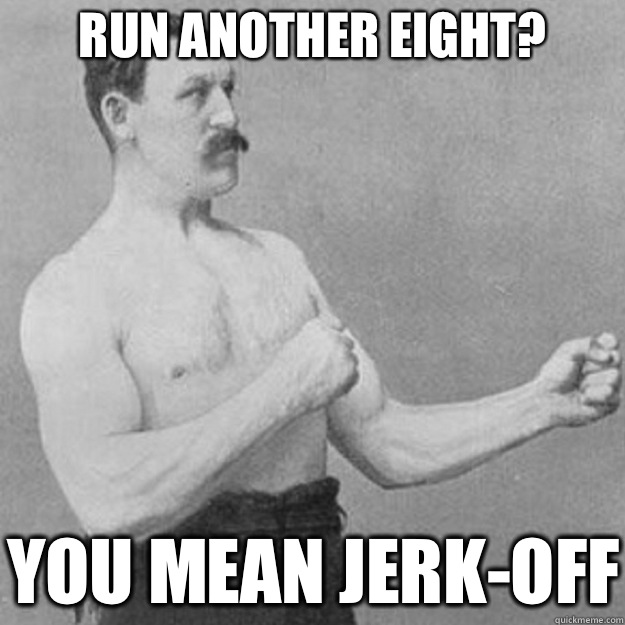 Run another eight you mean jerkoff - overly manly man