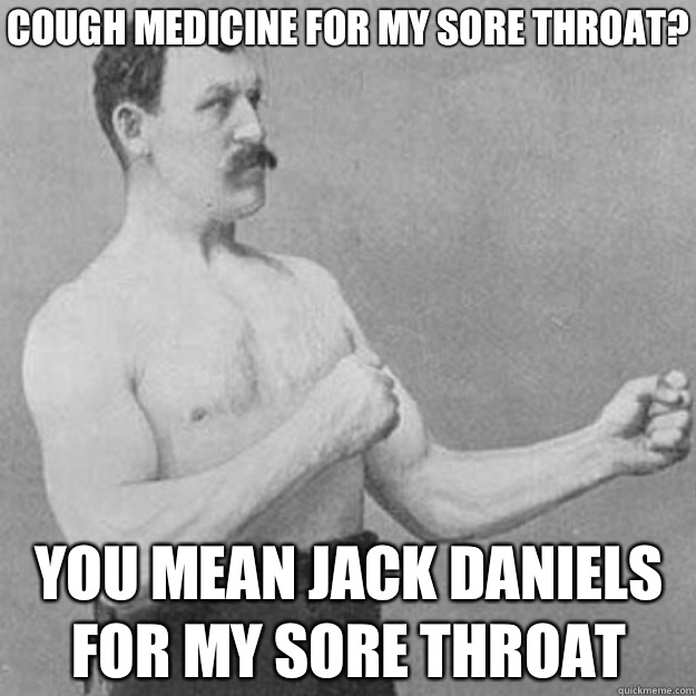 Cough medicine for my sore throat you mean Jack Daniels for - overly manly man