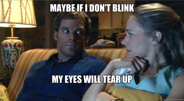 maybe if i dont blink my eyes will tear up - Apathetic Dexter
