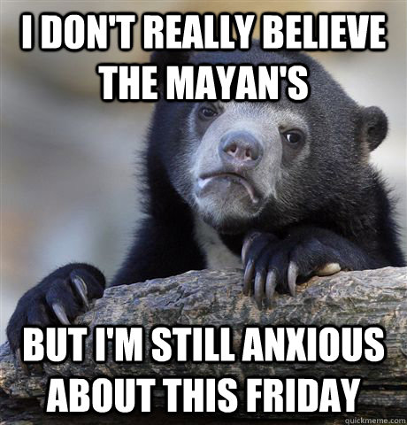 i dont really believe the mayans but im still anxious abo - Confession Bear