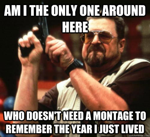 am i the only one around here who doesnt need a montage to - Am I The Only One Around Here