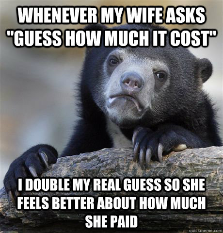 whenever my wife asks guess how much it cost i double my r - Confession Bear