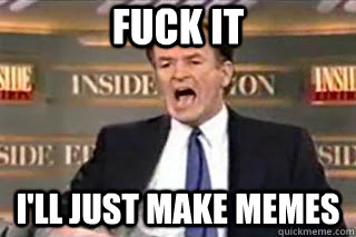 fuck it ill just make memes - Fuck it! Fucking Thing Sucks!