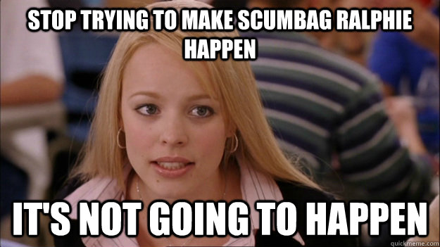 stop trying to make scumbag ralphie happen its not going to -