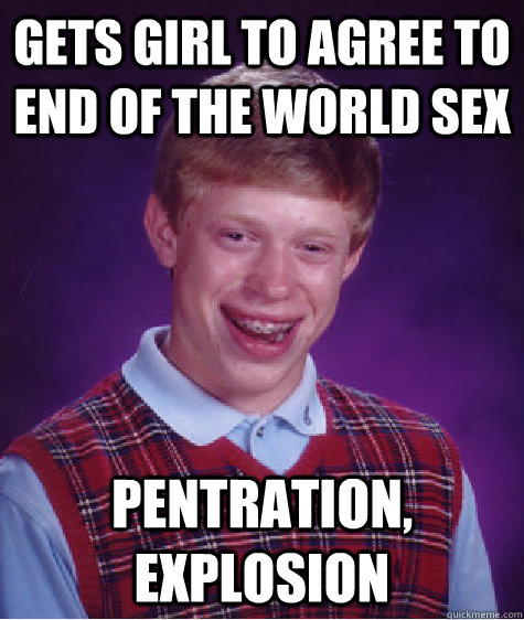 gets girl to agree to end of the world sex pentration expl - Bad Luck Brian