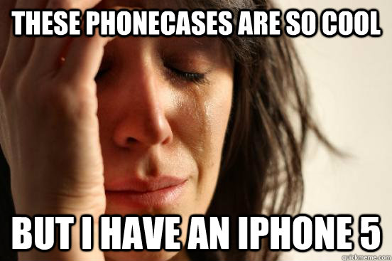 these phonecases are so cool but i have an iphone 5 - First World Problems