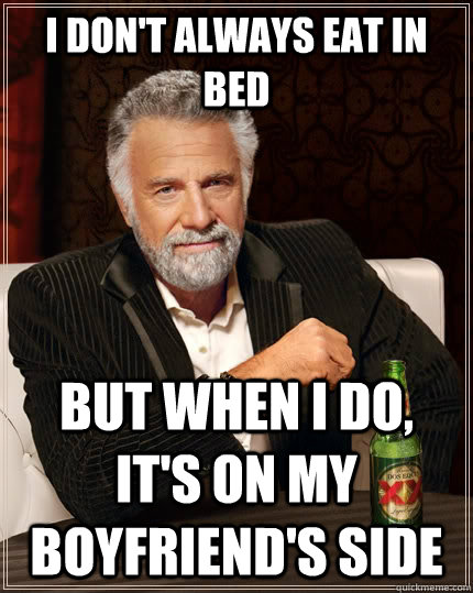 i dont always eat in bed but when i do its on my boyfrien - The Most Interesting Man In The World