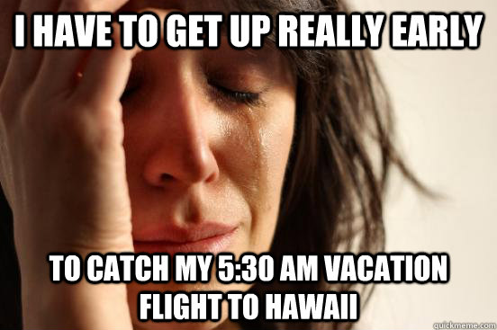 i have to get up really early to catch my 530 am vacation f - First World Problems