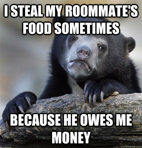 i steal my roommates food sometimes because he owes me mone - Confession Bear