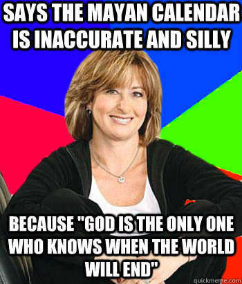 says the mayan calendar is inaccurate and silly because god - Sheltering Suburban Mom