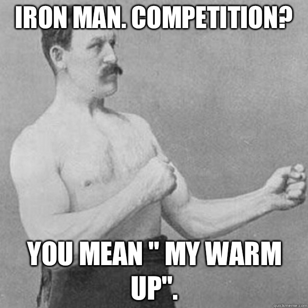 Iron man Competition You mean My warm up - overly manly man