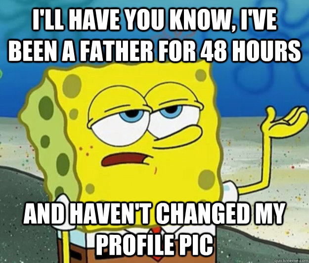 ill have you know ive been a father for 48 hours and have - Tough Spongebob