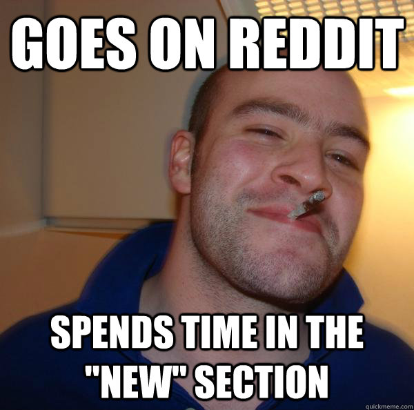 goes on reddit spends time in the new section - Good Guy Greg