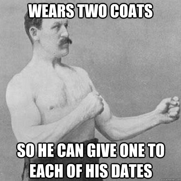 wears two coats so he can give one to each of his dates - overly manly man