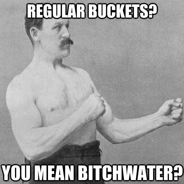 regular buckets you mean bitchwater - overly manly man