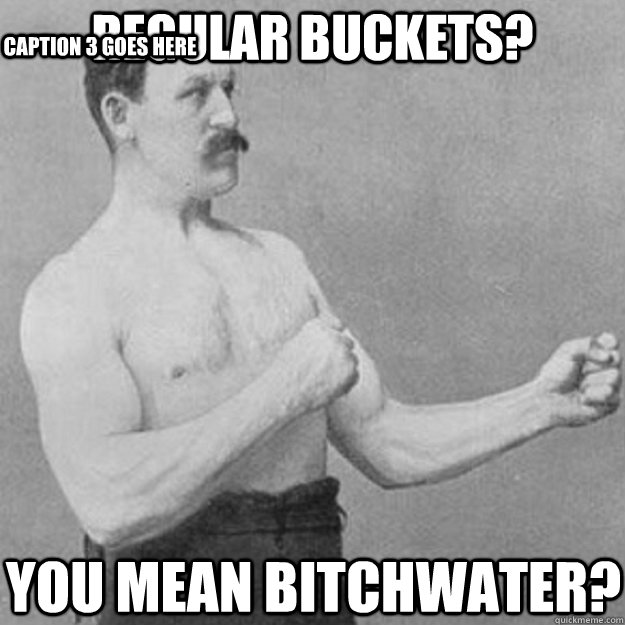 regular buckets you mean bitchwater caption 3 goes here - overly manly man