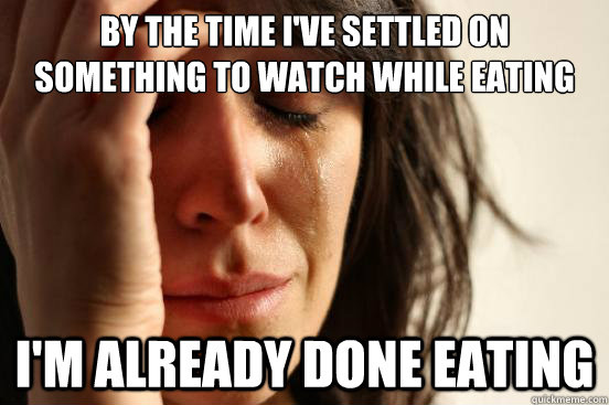 by the time ive settled on something to watch while eating - First World Problems