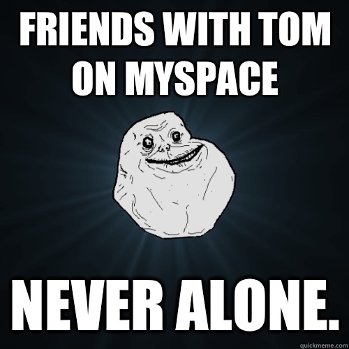 Friends with Tom on MySpace on hard mode - Forever Alone