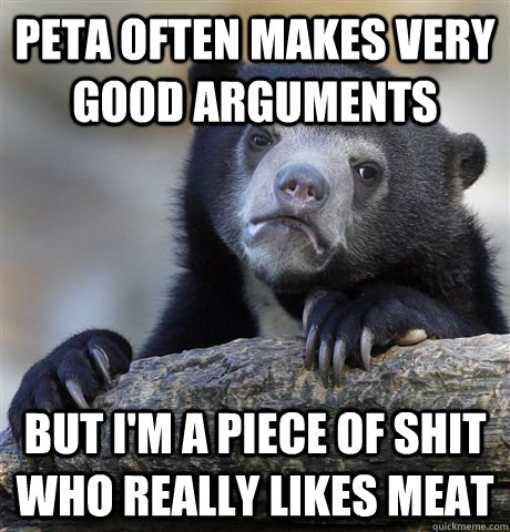 peta often makes very good arguments but im a piece of shit - Confession Bear