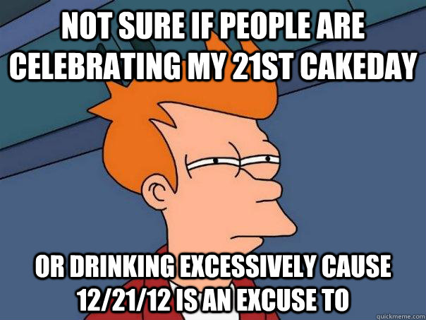 not sure if people are celebrating my 21st cakeday or drinki - Futurama Fry