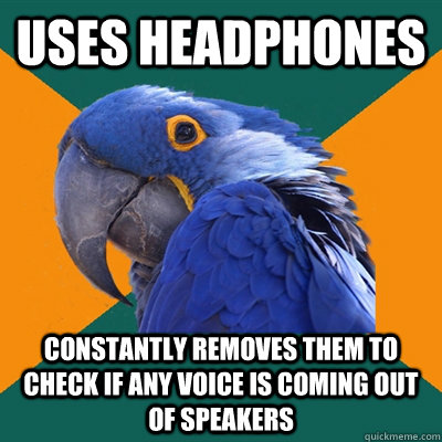 uses headphones constantly removes them to check if any voic - Paranoid Parrot