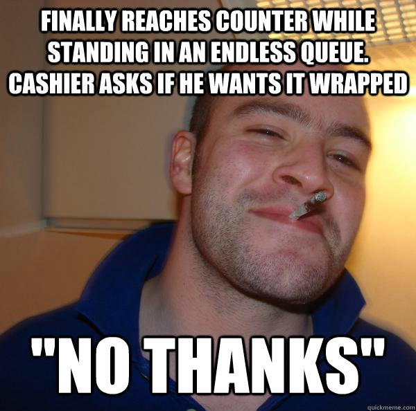 finally reaches counter while standing in an endless queue - Good Guy Greg