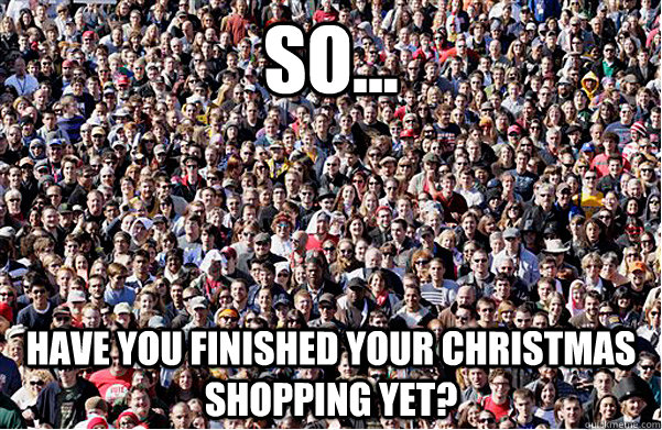 so have you finished your christmas shopping yet - Shut up!