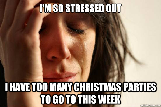 im so stressed out i have too many christmas parties to go - First World Problems