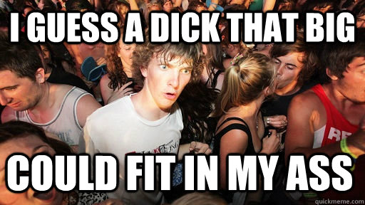 i guess a dick that big could fit in my ass - Sudden Clarity Clarence