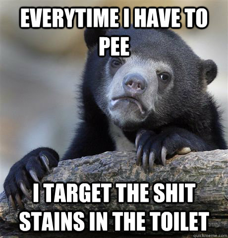 everytime i have to pee i target the shit stains in the toil - Confession Bear