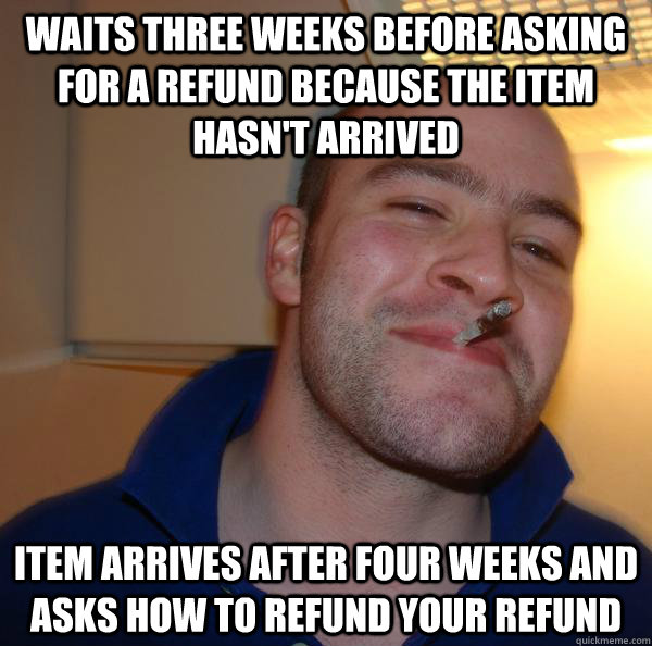 waits three weeks before asking for a refund because the ite - Good Guy Greg