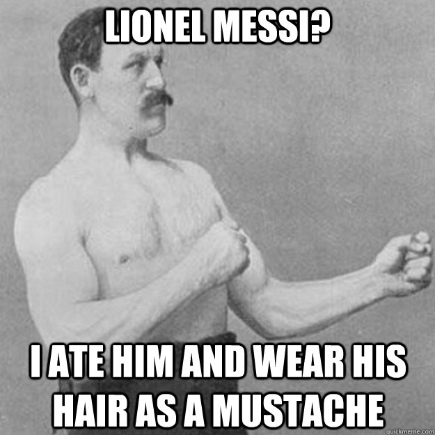 lionel messi i ate him and wear his hair as a mustache - overly manly man