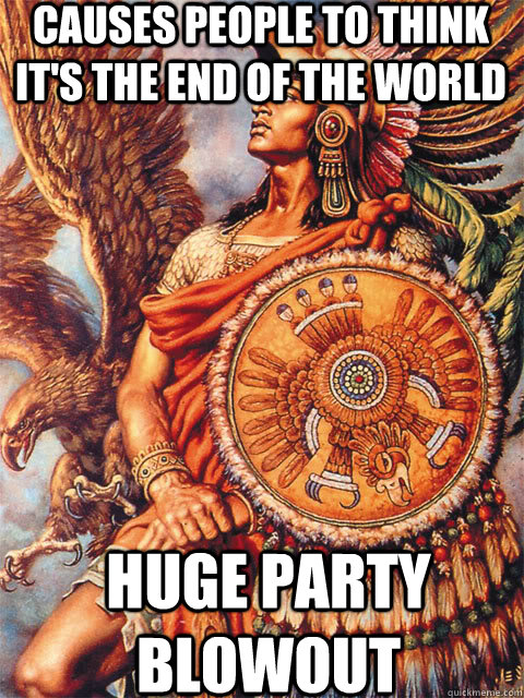 causes people to think its the end of the world huge party - Good Guy Aztec
