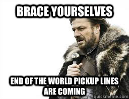 brace yourselves end of the world pickup lines are coming - BRACE YOURSELVES
