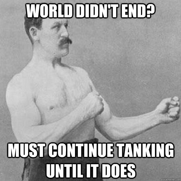 world didnt end must continue tanking until it does - overly manly man