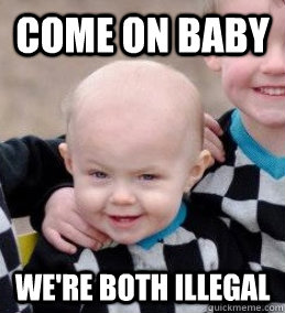 come on baby were both illegal -