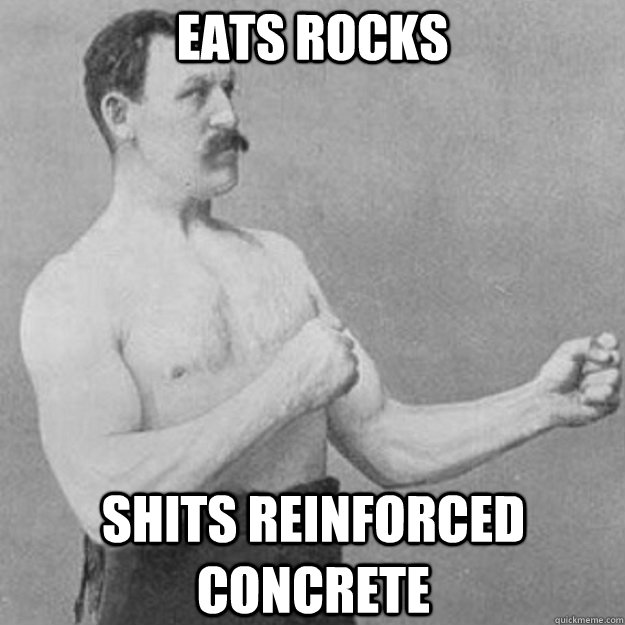 eats rocks shits reinforced concrete - overly manly man