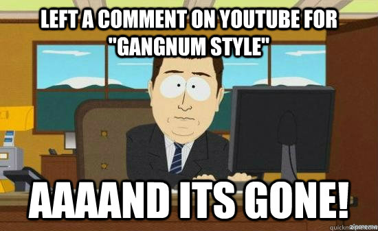 left a comment on youtube for gangnum style aaaand its gon - aaaand its gone