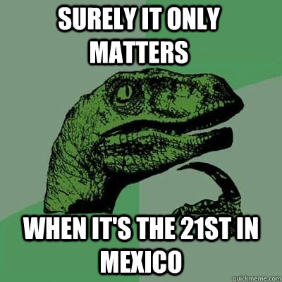 surely it only matters when its the 21st in mexico - Philosoraptor