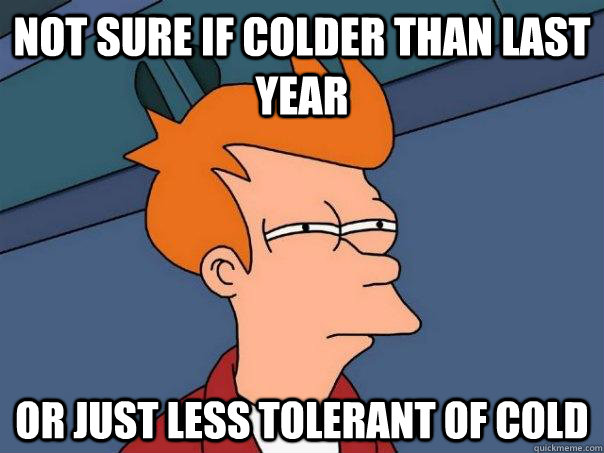 not sure if colder than last year or just less tolerant of c - Futurama Fry