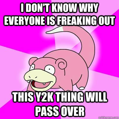 i dont know why everyone is freaking out this y2k thing wil - Slowpoke