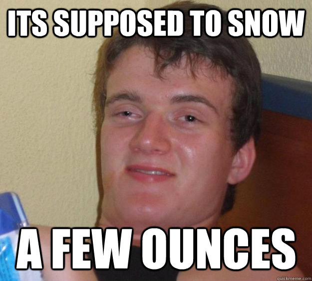 its supposed to snow a few ounces - 10 Guy